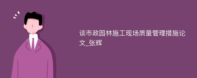 谈市政园林施工现场质量管理措施论文_张辉