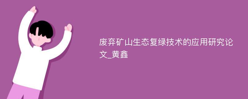 废弃矿山生态复绿技术的应用研究论文_黄鑫