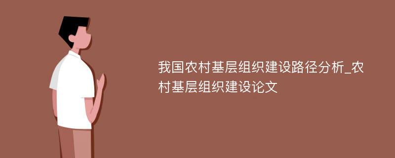 我国农村基层组织建设路径分析_农村基层组织建设论文