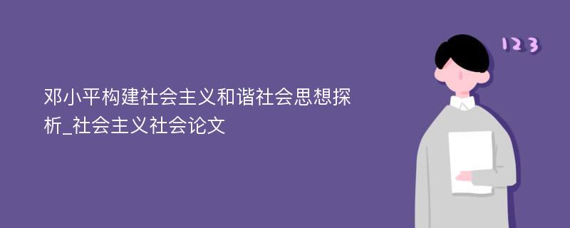 邓小平构建社会主义和谐社会思想探析_社会主义社会论文