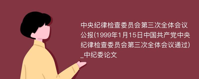 中央纪律检查委员会第三次全体会议公报(1999年1月15日中国共产党中央纪律检查委员会第三次全体会议通过)_中纪委论文