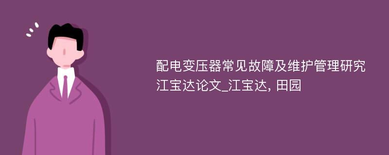 配电变压器常见故障及维护管理研究江宝达论文_江宝达, 田园