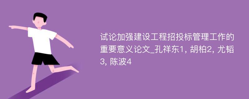 试论加强建设工程招投标管理工作的重要意义论文_孔祥东1, 胡柏2, 尤韬3, 陈波4