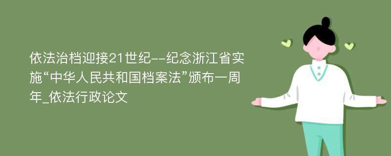 依法治档迎接21世纪--纪念浙江省实施“中华人民共和国档案法”颁布一周年_依法行政论文