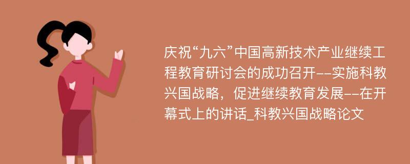 庆祝“九六”中国高新技术产业继续工程教育研讨会的成功召开--实施科教兴国战略，促进继续教育发展--在开幕式上的讲话_科教兴国战略论文