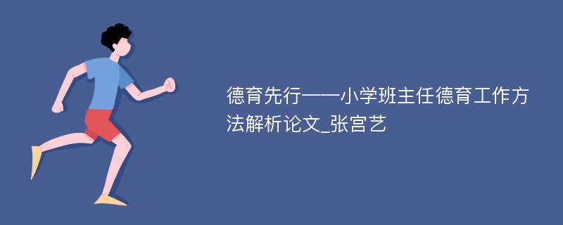 德育先行——小学班主任德育工作方法解析论文_张宫艺