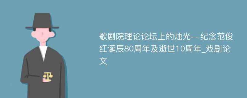 歌剧院理论论坛上的烛光--纪念范俊红诞辰80周年及逝世10周年_戏剧论文