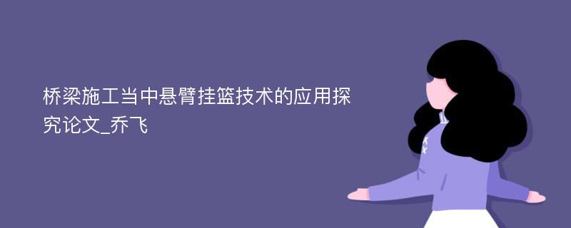 桥梁施工当中悬臂挂篮技术的应用探究论文_乔飞