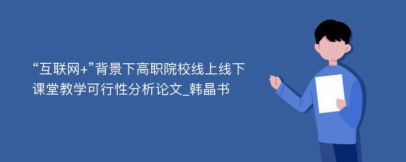 “互联网+”背景下高职院校线上线下课堂教学可行性分析论文_韩晶书