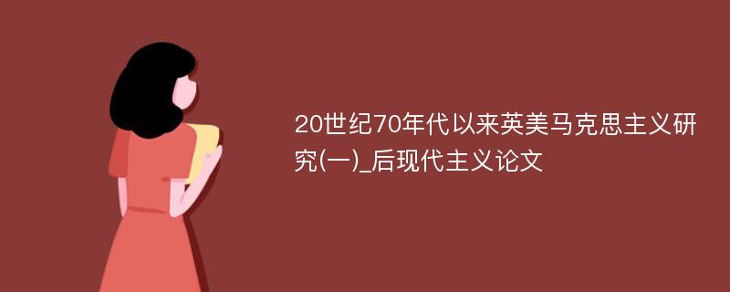 20世纪70年代以来英美马克思主义研究(一)_后现代主义论文