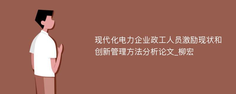 现代化电力企业政工人员激励现状和创新管理方法分析论文_柳宏