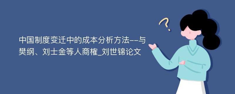 中国制度变迁中的成本分析方法--与樊纲、刘士金等人商榷_刘世锦论文