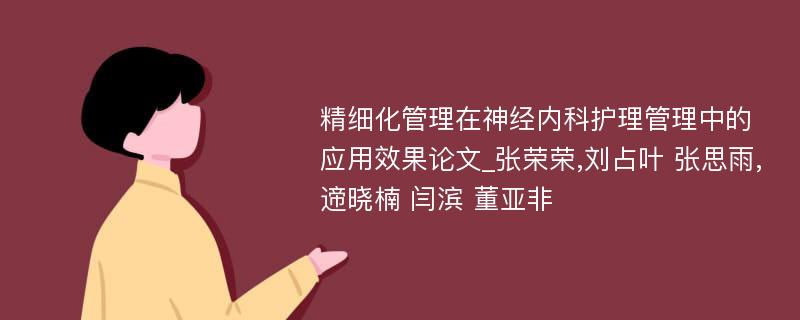 精细化管理在神经内科护理管理中的应用效果论文_张荣荣,刘占叶 张思雨,遆晓楠 闫滨 董亚非