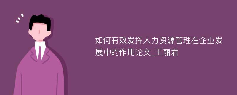 如何有效发挥人力资源管理在企业发展中的作用论文_王丽君