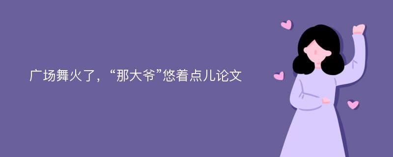 广场舞火了，“那大爷”悠着点儿论文