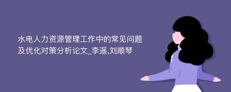 水电人力资源管理工作中的常见问题及优化对策分析论文_李遥,刘顺琴