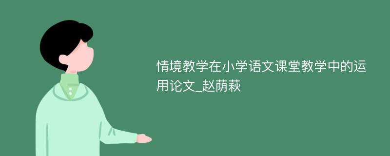 情境教学在小学语文课堂教学中的运用论文_赵荫萩