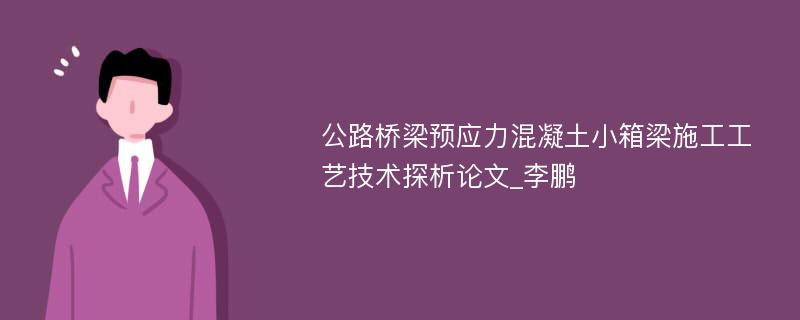 公路桥梁预应力混凝土小箱梁施工工艺技术探析论文_李鹏