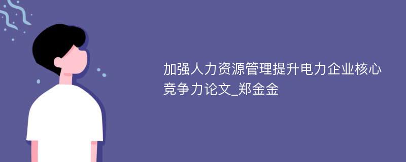 加强人力资源管理提升电力企业核心竞争力论文_郑金金