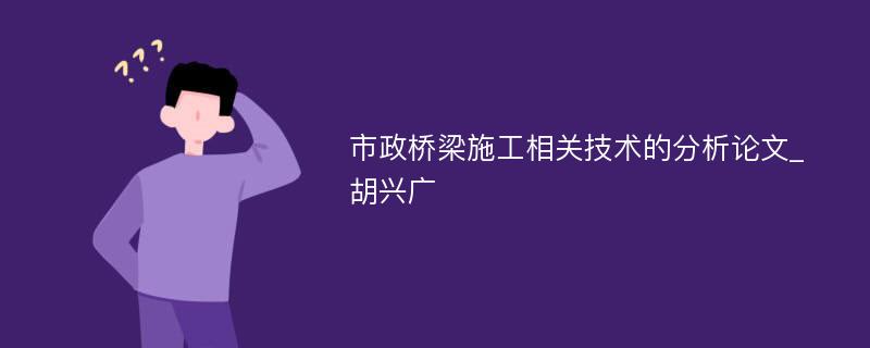 市政桥梁施工相关技术的分析论文_胡兴广