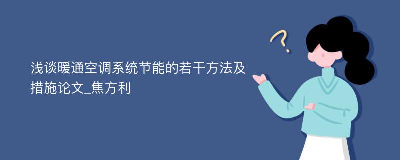 浅谈暖通空调系统节能的若干方法及措施论文_焦方利