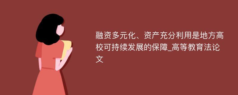 融资多元化、资产充分利用是地方高校可持续发展的保障_高等教育法论文