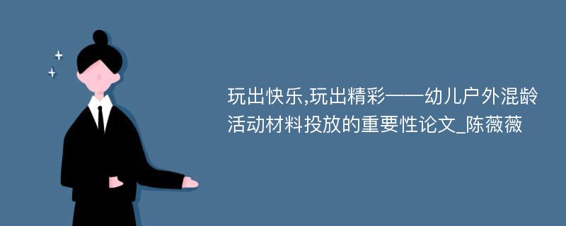 玩出快乐,玩出精彩——幼儿户外混龄活动材料投放的重要性论文_陈薇薇