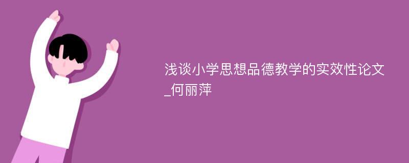 浅谈小学思想品德教学的实效性论文_何丽萍