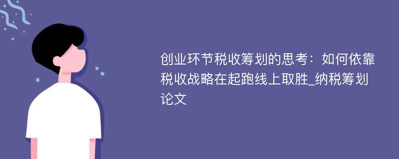 创业环节税收筹划的思考：如何依靠税收战略在起跑线上取胜_纳税筹划论文