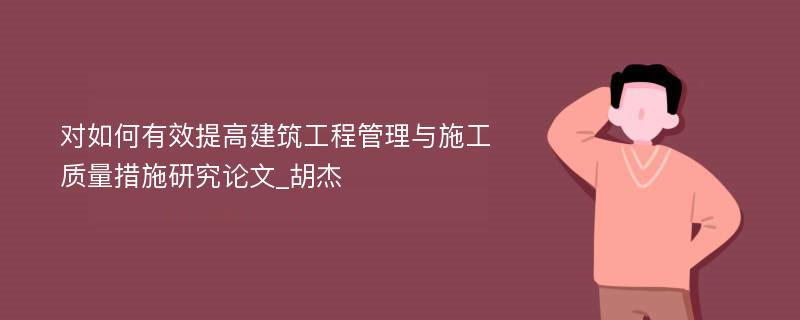 对如何有效提高建筑工程管理与施工质量措施研究论文_胡杰