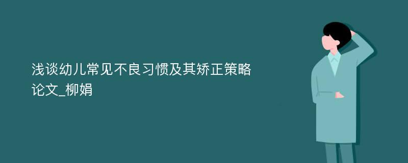 浅谈幼儿常见不良习惯及其矫正策略论文_柳娟