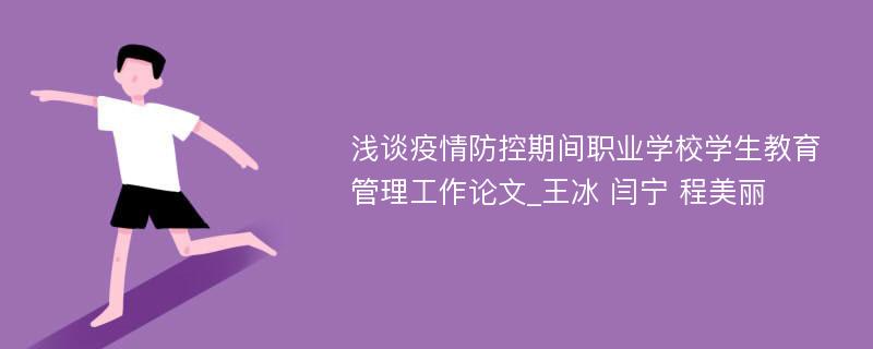 浅谈疫情防控期间职业学校学生教育管理工作论文_王冰 闫宁 程美丽