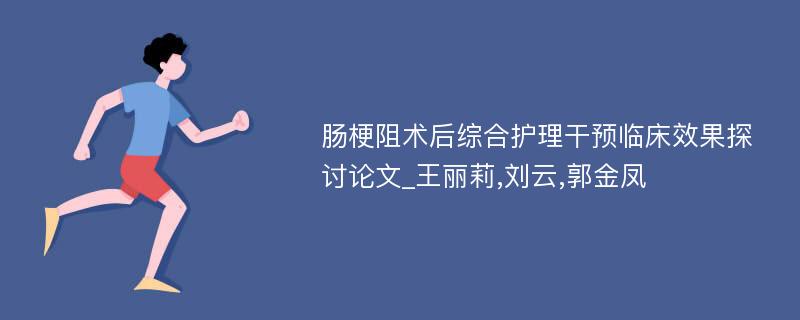 肠梗阻术后综合护理干预临床效果探讨论文_王丽莉,刘云,郭金凤