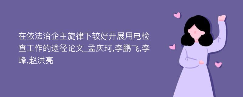 在依法治企主旋律下较好开展用电检查工作的途径论文_孟庆珂,李鹏飞,李峰,赵洪亮