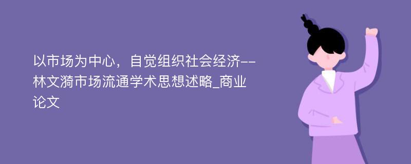 以市场为中心，自觉组织社会经济--林文漪市场流通学术思想述略_商业论文