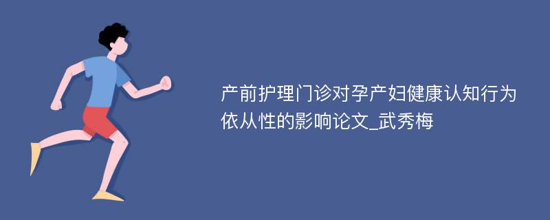 产前护理门诊对孕产妇健康认知行为依从性的影响论文_武秀梅