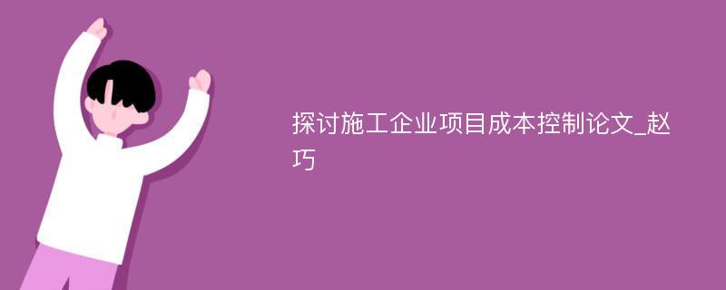 探讨施工企业项目成本控制论文_赵巧