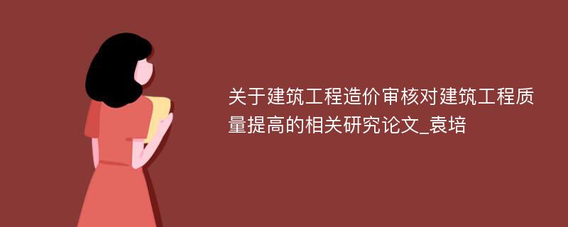 关于建筑工程造价审核对建筑工程质量提高的相关研究论文_袁培