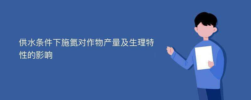 供水条件下施氮对作物产量及生理特性的影响