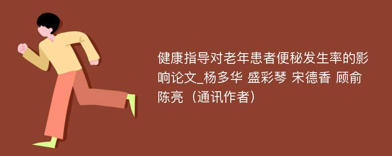 健康指导对老年患者便秘发生率的影响论文_杨多华 盛彩琴 宋德香 顾俞 陈亮（通讯作者）