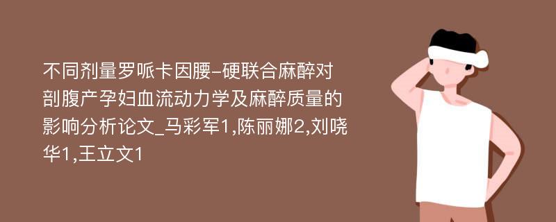 不同剂量罗哌卡因腰-硬联合麻醉对剖腹产孕妇血流动力学及麻醉质量的影响分析论文_马彩军1,陈丽娜2,刘哓华1,王立文1