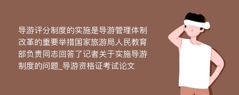 导游评分制度的实施是导游管理体制改革的重要举措国家旅游局人民教育部负责同志回答了记者关于实施导游制度的问题_导游资格证考试论文