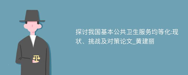 探讨我国基本公共卫生服务均等化:现状、挑战及对策论文_黄建丽