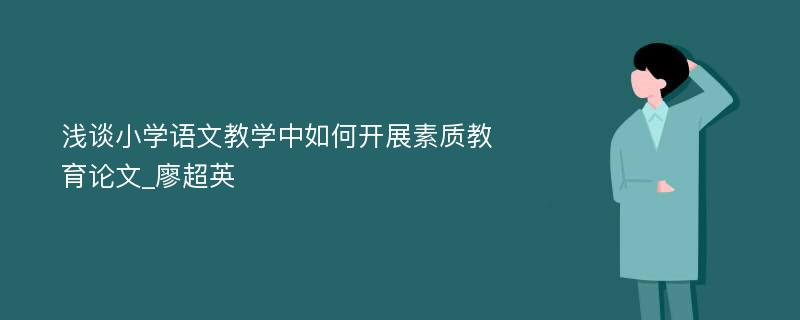 浅谈小学语文教学中如何开展素质教育论文_廖超英