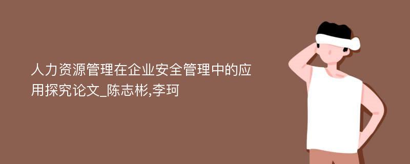 人力资源管理在企业安全管理中的应用探究论文_陈志彬,李珂