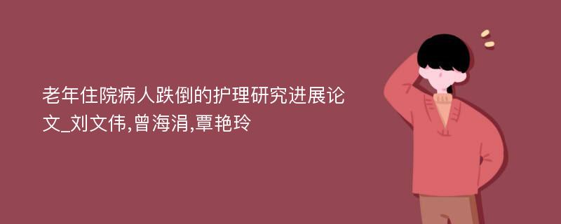 老年住院病人跌倒的护理研究进展论文_刘文伟,曾海涓,覃艳玲