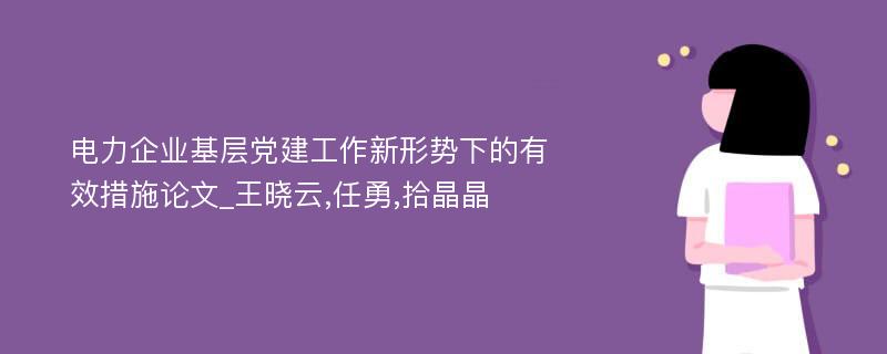 电力企业基层党建工作新形势下的有效措施论文_王晓云,任勇,拾晶晶