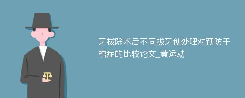 牙拔除术后不同拔牙创处理对预防干槽症的比较论文_黄运动