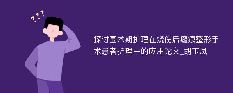 探讨围术期护理在烧伤后瘢痕整形手术患者护理中的应用论文_胡玉凤