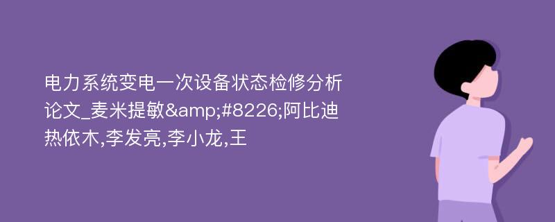 电力系统变电一次设备状态检修分析论文_麦米提敏&#8226;阿比迪热依木,李发亮,李小龙,王